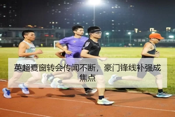 英超夏窗转会传闻不断，豪门锋线补强成焦点