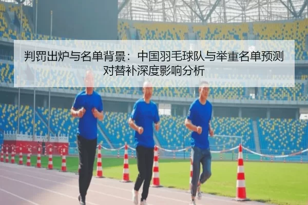 判罚出炉与名单背景：中国羽毛球队与举重名单预测对替补深度影响分析